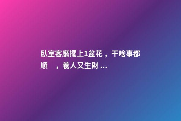 臥室客廳擺上1盆花，干啥事都順，養人又生財！